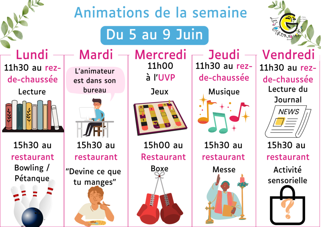Animations 5 au 9 juin 2023

Lundi matin : Lecture
Lundi après-midi : Bowling / Pétanque
Mardi après-midi : Activité sensorielle
Mercredi matin : Jeux
Mercredi après-midi : Boxe
Jeudi matin : Musique
Jeudi après-midi : Messe
Vendredi matin : Journal
Vendredi après-midi :  Activité sensorielle